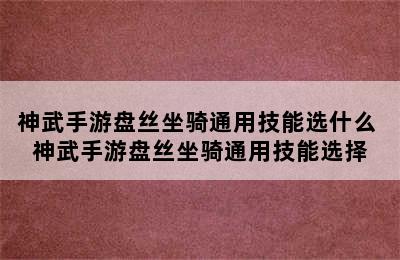 神武手游盘丝坐骑通用技能选什么 神武手游盘丝坐骑通用技能选择